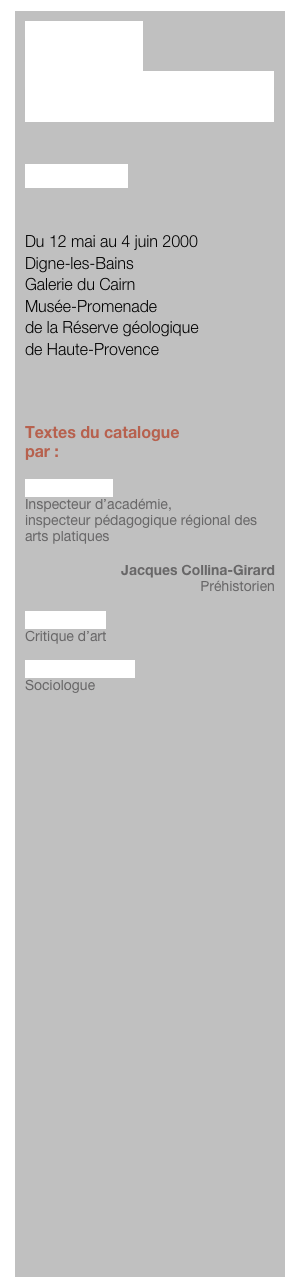 MOTIF 
POUR PEINDRE


Janusz Stega


Du 12 mai au 4 juin 2000
Digne-les-Bains
Galerie du Cairn
Musée-Promenade
de la Réserve géologique 
de Haute-Provence



Textes du catalogue
par :

Michel Motré
Inspecteur d’académie, 
inspecteur pédagogique régional des arts platiques

Jacques Collina-Girard
Préhistorien

Yves Gerbal
Critique d’art

Michel Maffesoli
Sociologue