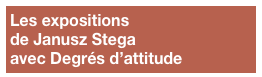 Les expositions 
de Janusz Stega
avec Degrés d’attitude